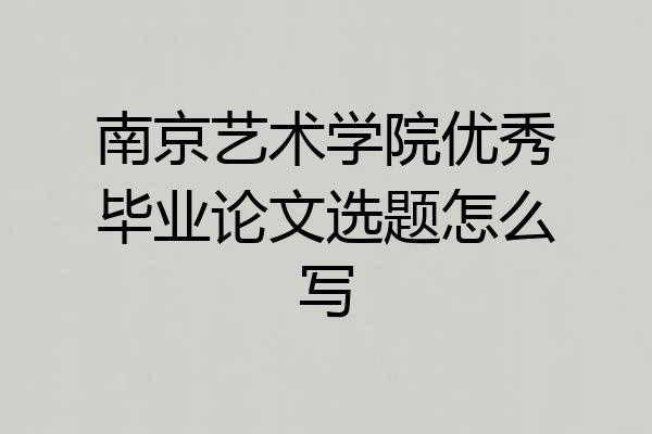 南京艺术学院优秀毕业论文选题怎么写
