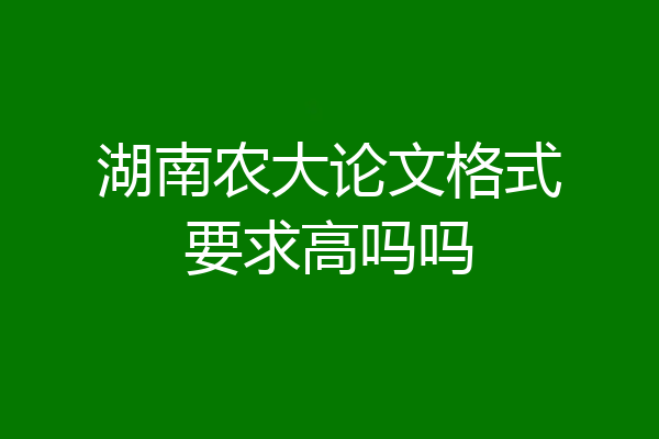 湖南农大论文格式要求高吗吗
