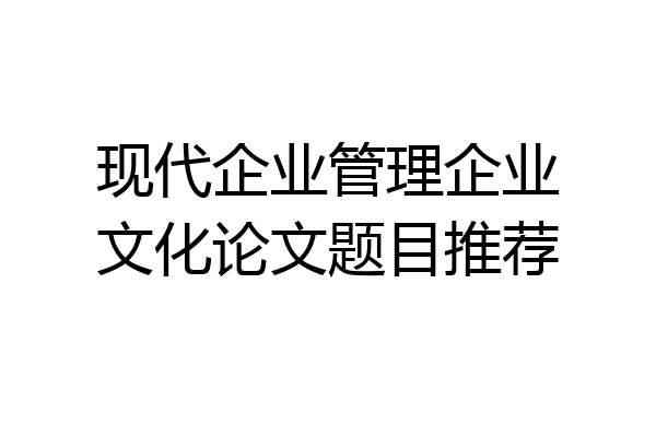 现代企业管理企业文化论文题目推荐