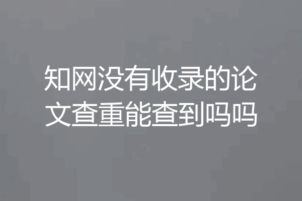 知网没有收录的论文查重能查到吗吗