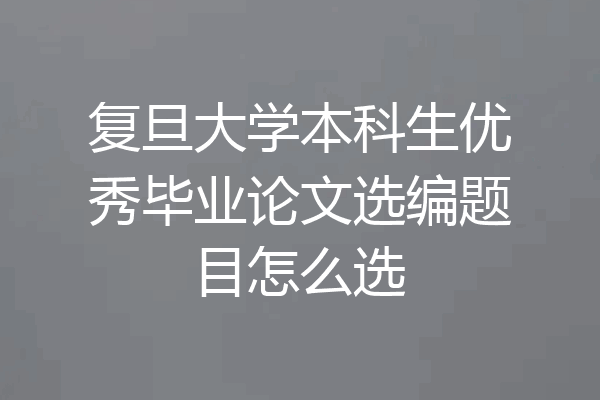 复旦大学本科生优秀毕业论文选编题目怎么选