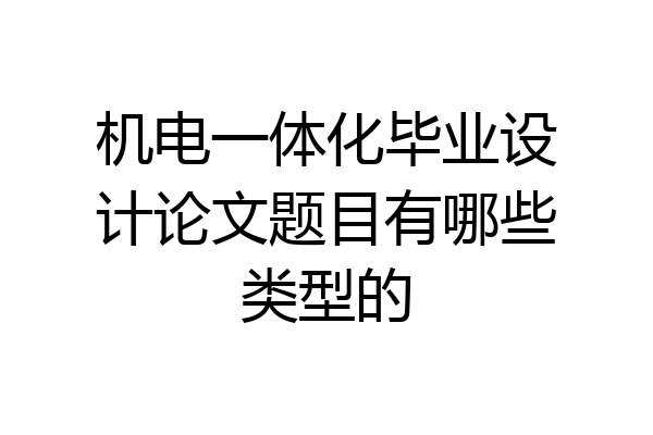 机电一体化毕业设计论文题目有哪些类型的