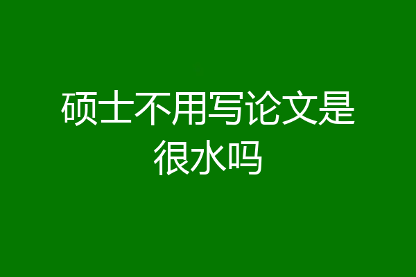 硕士不用写论文是很水吗