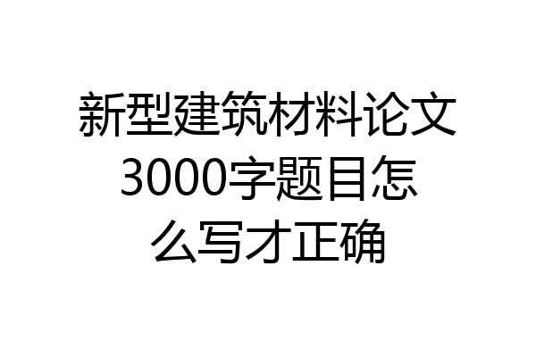 新型建筑材料论文3000字题目怎么写才正确