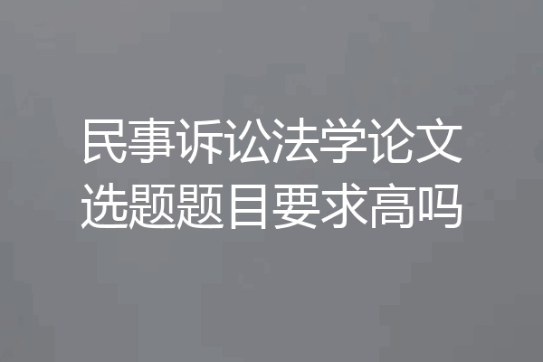 民事诉讼法学论文选题题目要求高吗