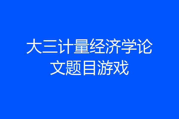 大三计量经济学论文题目游戏