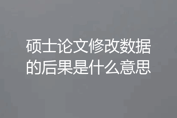 硕士论文修改数据的后果是什么意思