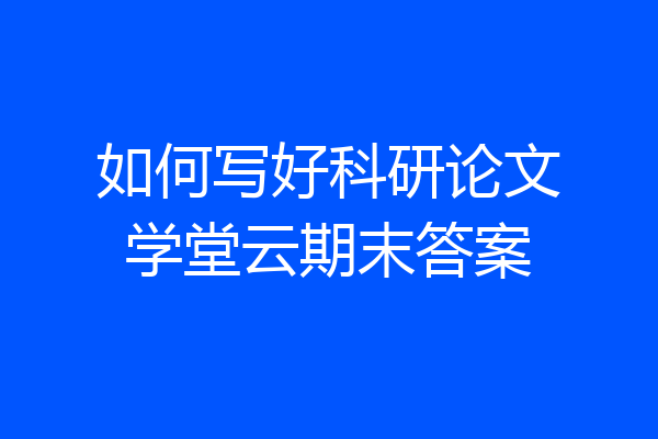 如何写好科研论文学堂云期末答案