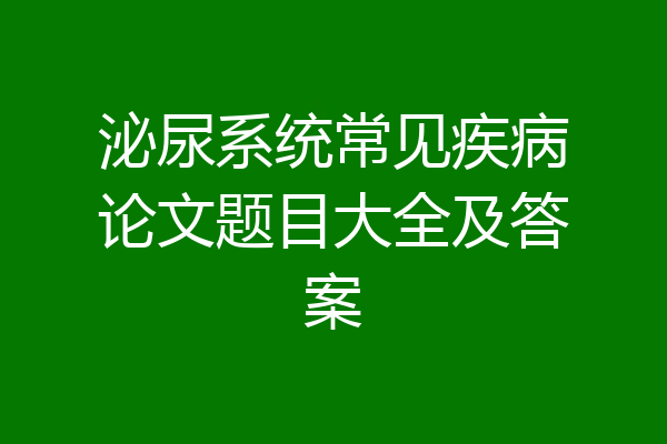 泌尿系统常见疾病论文题目大全及答案