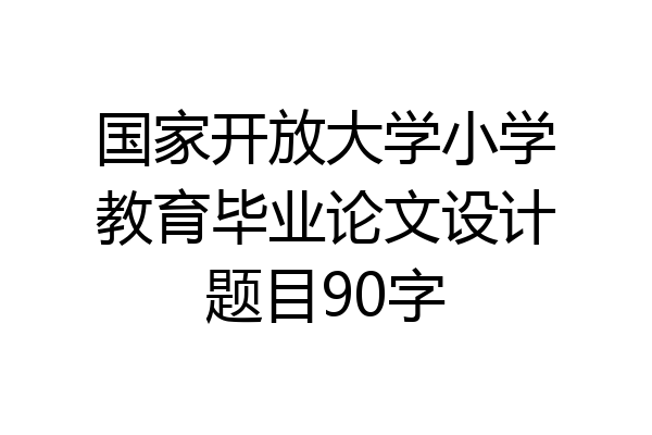 国家开放大学小学教育毕业论文设计题目90字