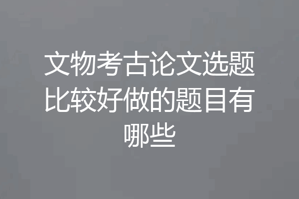 文物考古论文选题比较好做的题目有哪些