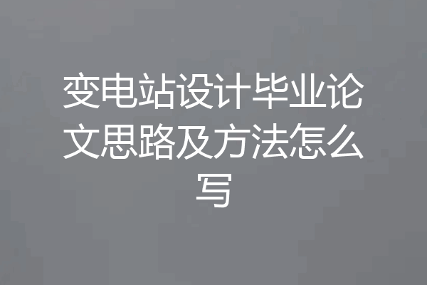 变电站设计毕业论文思路及方法怎么写