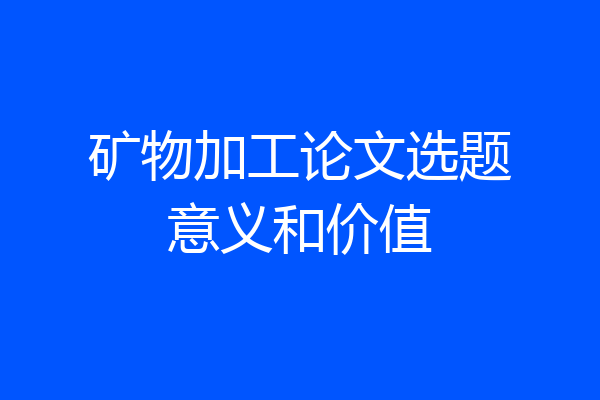 矿物加工论文选题意义和价值