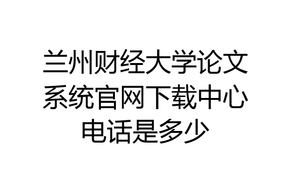 兰州财经大学论文系统官网下载中心电话是多少