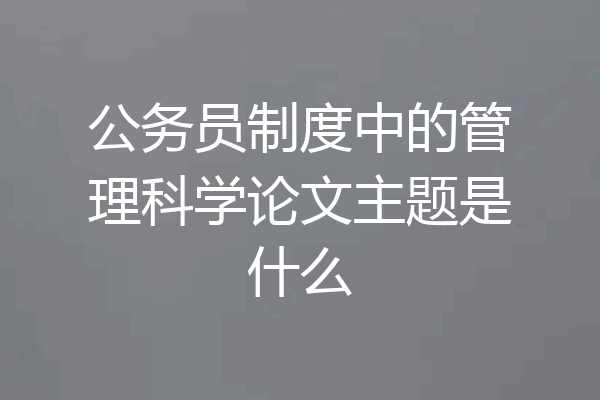 公务员制度中的管理科学论文主题是什么