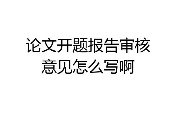 论文开题报告审核意见怎么写啊