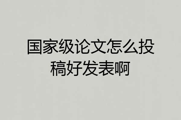 国家级论文怎么投稿好发表啊