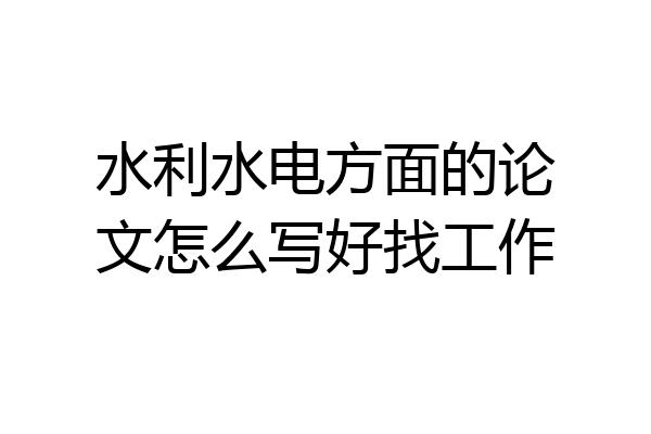 水利水电方面的论文怎么写好找工作