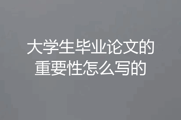 大学生毕业论文的重要性怎么写的