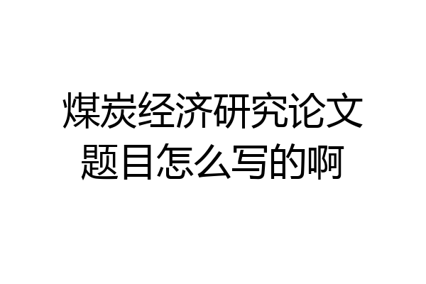 煤炭经济研究论文题目怎么写的啊