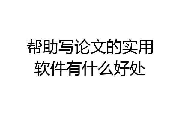 帮助写论文的实用软件有什么好处