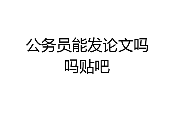 公务员能发论文吗吗贴吧