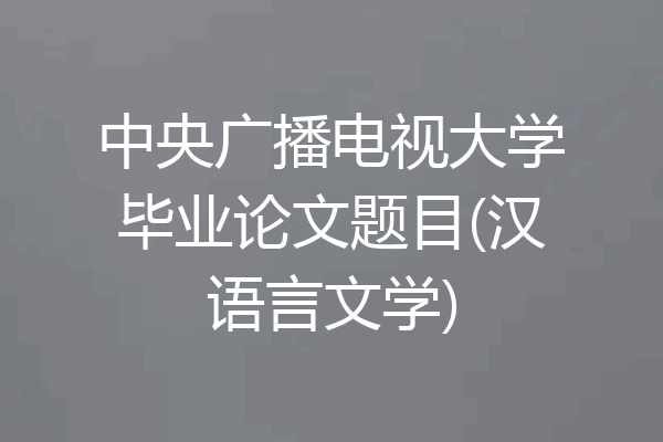 中央广播电视大学毕业论文题目(汉语言文学)