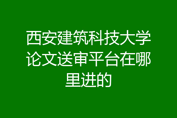 西安建筑科技大学论文送审平台在哪里进的
