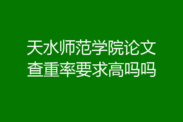 天水师范学院论文查重率要求高吗吗