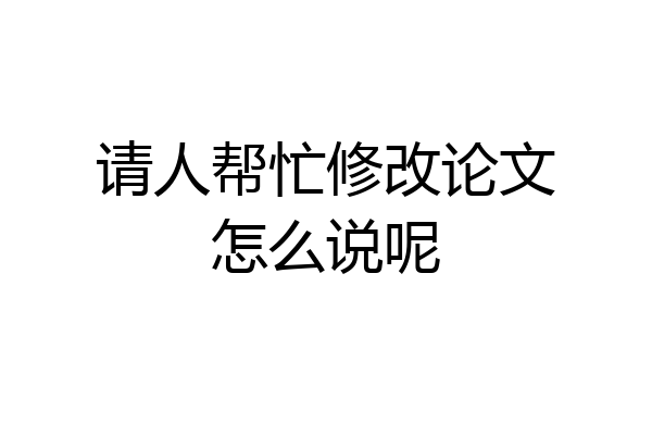 请人帮忙修改论文怎么说呢