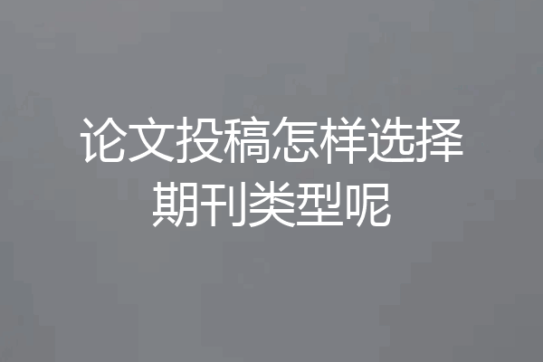 论文投稿怎样选择期刊类型呢