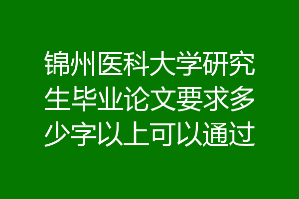 锦州医科大学研究生毕业论文要求多少字以上可以通过