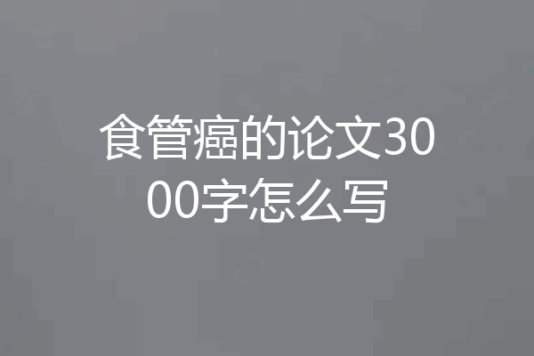 食管癌的论文3000字怎么写