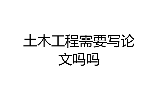 土木工程需要写论文吗吗