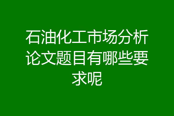 石油化工市场分析论文题目有哪些要求呢