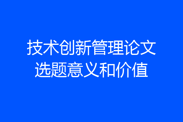 技术创新管理论文选题意义和价值