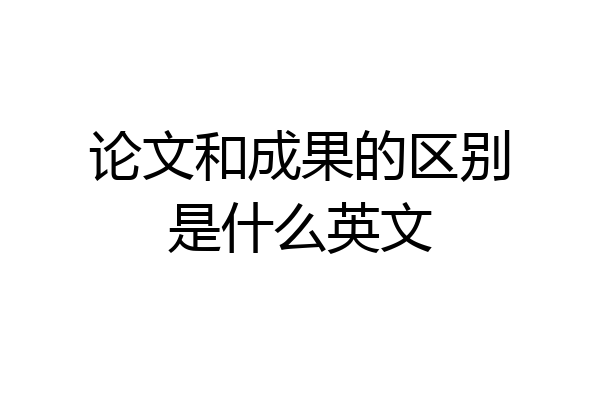 论文和成果的区别是什么英文