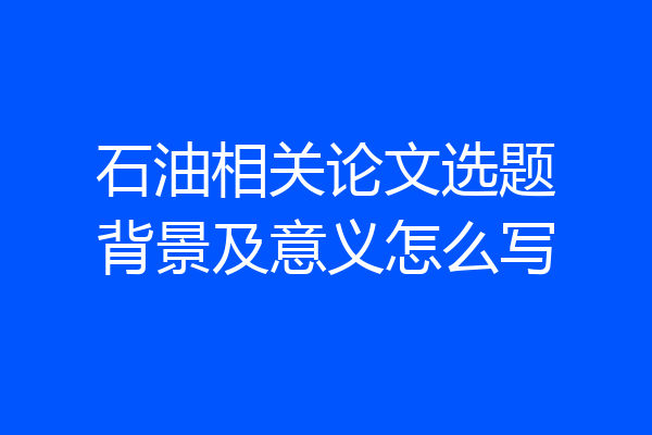 石油相关论文选题背景及意义怎么写