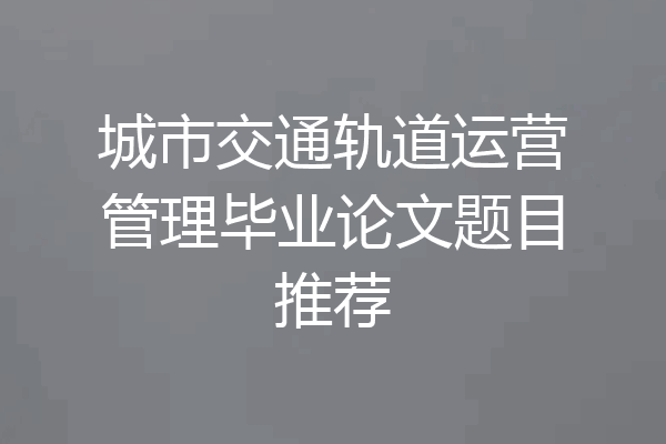 城市交通轨道运营管理毕业论文题目推荐