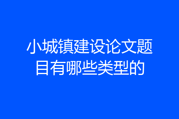 小城镇建设论文题目有哪些类型的