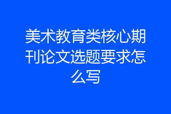 美术教育类核心期刊论文选题要求怎么写
