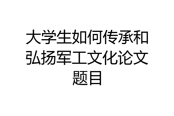 大学生如何传承和弘扬军工文化论文题目