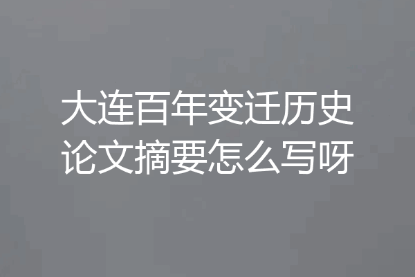 大连百年变迁历史论文摘要怎么写呀