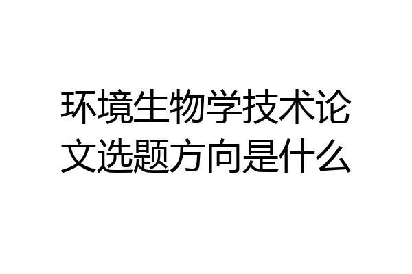 环境生物学技术论文选题方向是什么