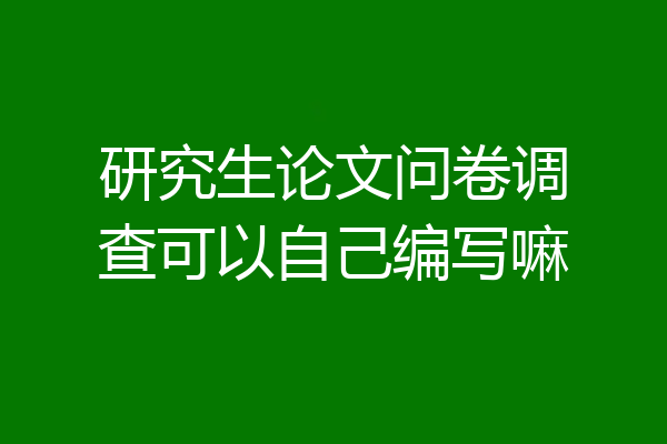 研究生论文问卷调查可以自己编写嘛