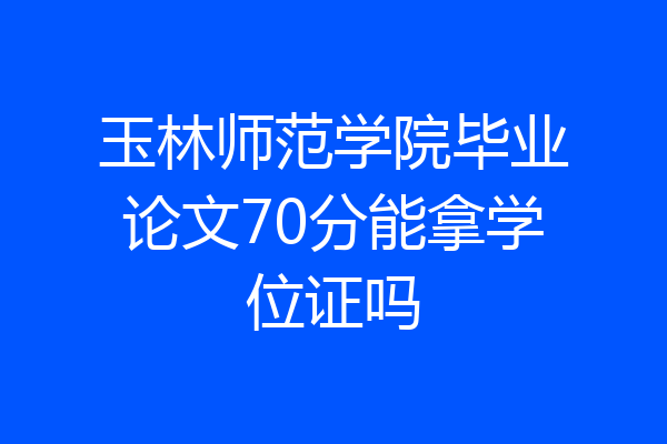 玉林师范学院毕业论文70分能拿学位证吗