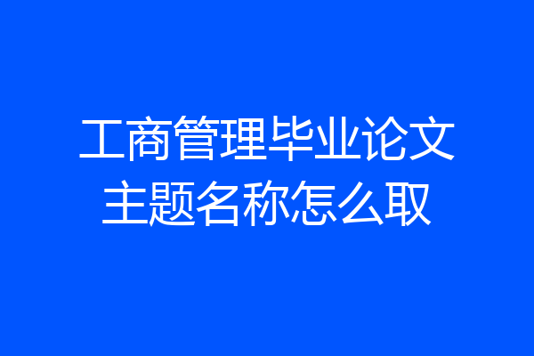 工商管理毕业论文主题名称怎么取