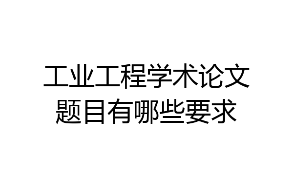 工业工程学术论文题目有哪些要求