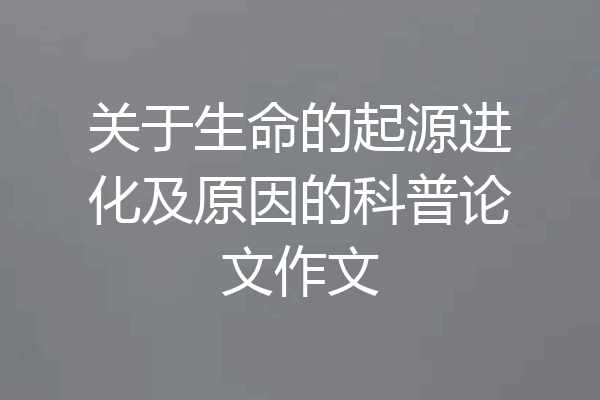 关于生命的起源进化及原因的科普论文作文