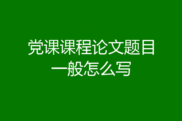 党课课程论文题目一般怎么写
